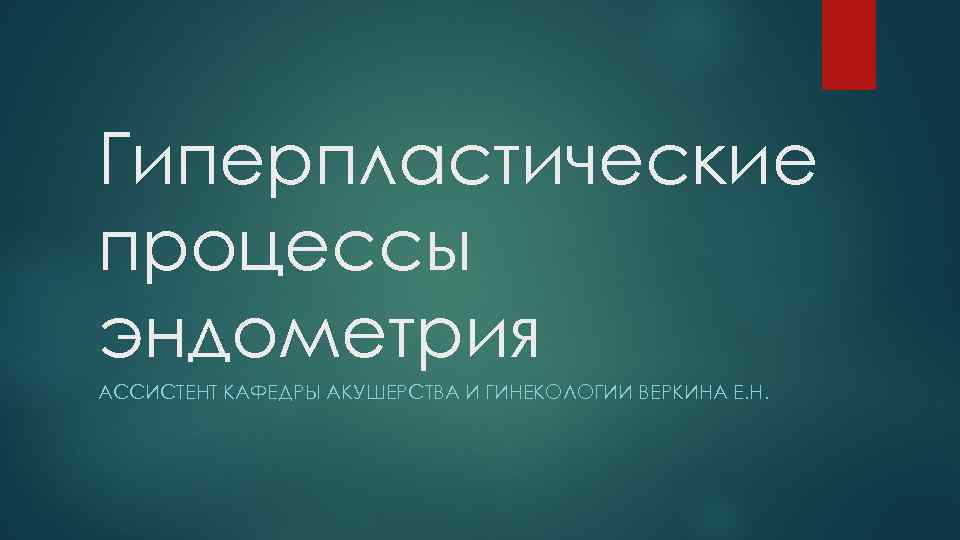 Гиперпластические процессы эндометрия АССИСТЕНТ КАФЕДРЫ АКУШЕРСТВА И ГИНЕКОЛОГИИ ВЕРКИНА Е. Н. 