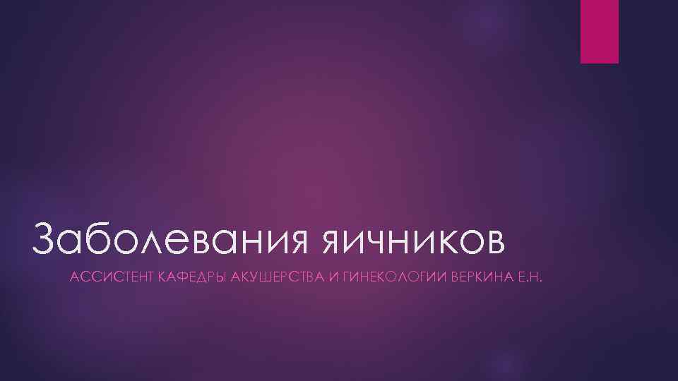 Заболевания яичников АССИСТЕНТ КАФЕДРЫ АКУШЕРСТВА И ГИНЕКОЛОГИИ ВЕРКИНА Е. Н. 