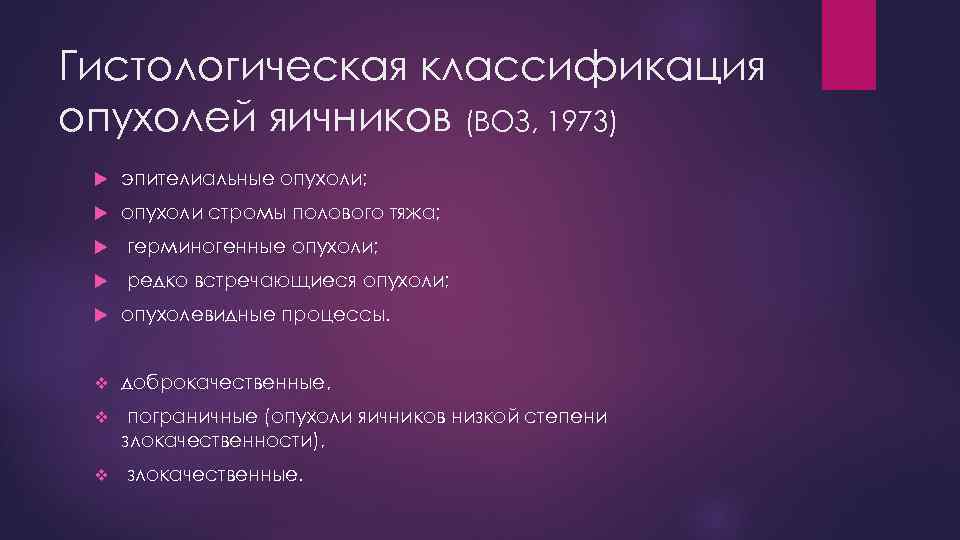 Гистологическая классификация опухолей яичников (ВОЗ, 1973) эпителиальные опухоли; опухоли стромы полового тяжа; герминогенные опухоли;