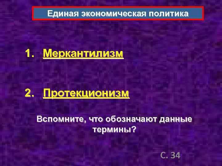 Единая экономическая политика 1. Меркантилизм 2. Протекционизм Вспомните, что обозначают данные термины? С. 34