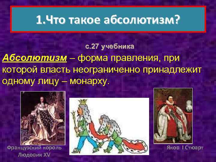 1. Что такое абсолютизм? с. 27 учебника Абсолютизм – форма правления, при которой власть