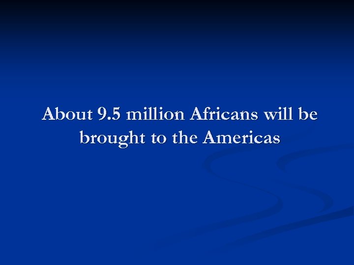 About 9. 5 million Africans will be brought to the Americas 