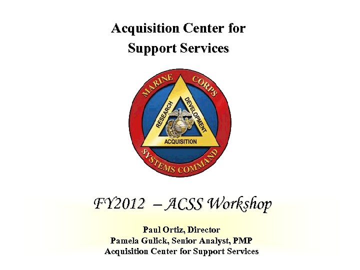 Acquisition Center for Support Services FY 2012 – ACSS Workshop Paul Ortiz, Director Pamela