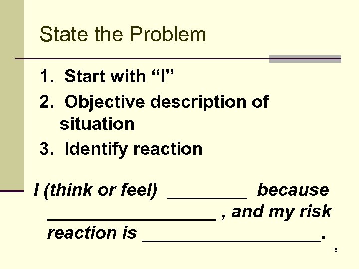 State the Problem 1. Start with “I” 2. Objective description of situation 3. Identify