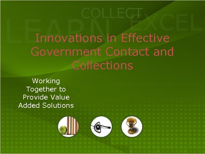 COLLECT EXCEL Innovations in Effective LEARN Government Contact and Collections Working Together to Provide