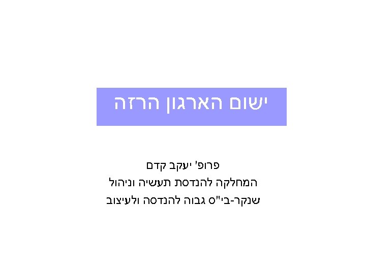  ישום הארגון הרזה פרופ' יעקב קדם המחלקה להנדסת תעשיה וניהול שנקר-בי"ס גבוה להנדסה