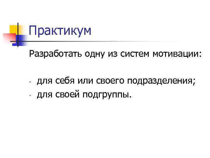 Практикум Разработать одну из систем мотивации: для себя или своего подразделения; для своей подгруппы.
