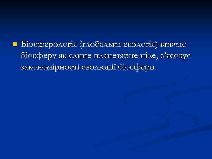 n Біосферологія (глобальна екологія) вивчає біосферу як єдине планетарне ціле, з’ясовує закономірності еволюції біосфери.