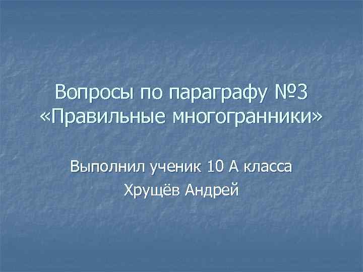 Вопросы по параграфу № 3 «Правильные многогранники» Выполнил ученик 10 А класса Хрущёв Андрей