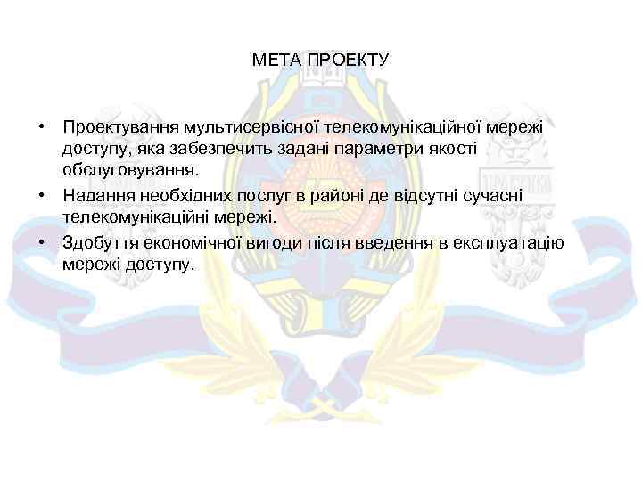 МЕТА ПРОЕКТУ • Проектування мультисервісної телекомунікаційної мережі доступу, яка забезпечить задані параметри якості обслуговування.