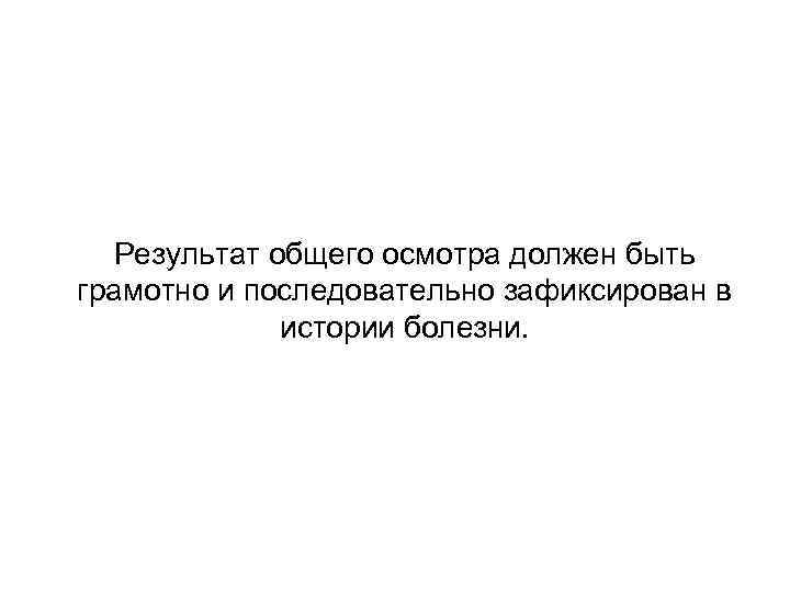 Результат общего осмотра должен быть грамотно и последовательно зафиксирован в истории болезни. 