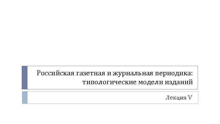 Российская газетная и журнальная периодика: типологические модели изданий Лекция V 