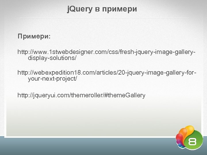 j. Query в примери Примери: http: //www. 1 stwebdesigner. com/css/fresh-jquery-image-gallerydisplay-solutions/ http: //webexpedition 18. com/articles/20