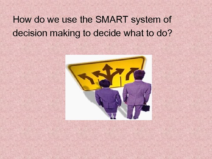 How do we use the SMART system of decision making to decide what to