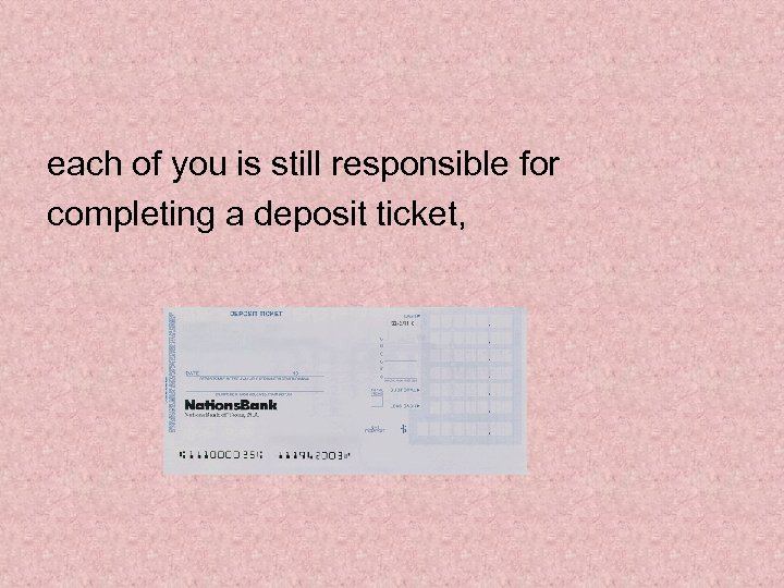 each of you is still responsible for completing a deposit ticket, 