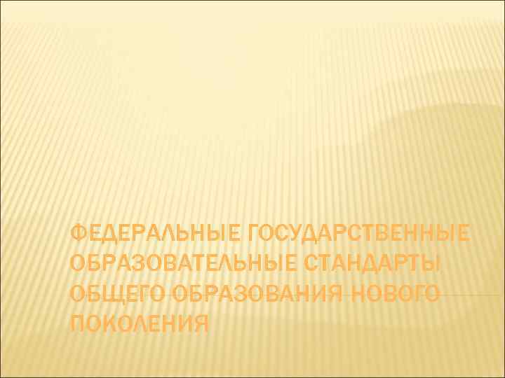 ФЕДЕРАЛЬНЫЕ ГОСУДАРСТВЕННЫЕ ОБРАЗОВАТЕЛЬНЫЕ СТАНДАРТЫ ОБЩЕГО ОБРАЗОВАНИЯ НОВОГО ПОКОЛЕНИЯ 