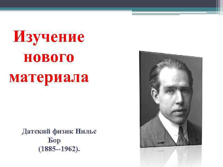 Изучение нового материала Датский физик Нильс Бор (1885 --1962). 