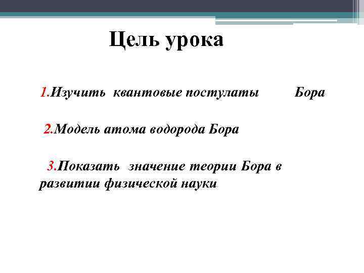 Цель урока 1. Изучить квантовые постулаты Бора 2. Модель атома водорода Бора 3. Показать