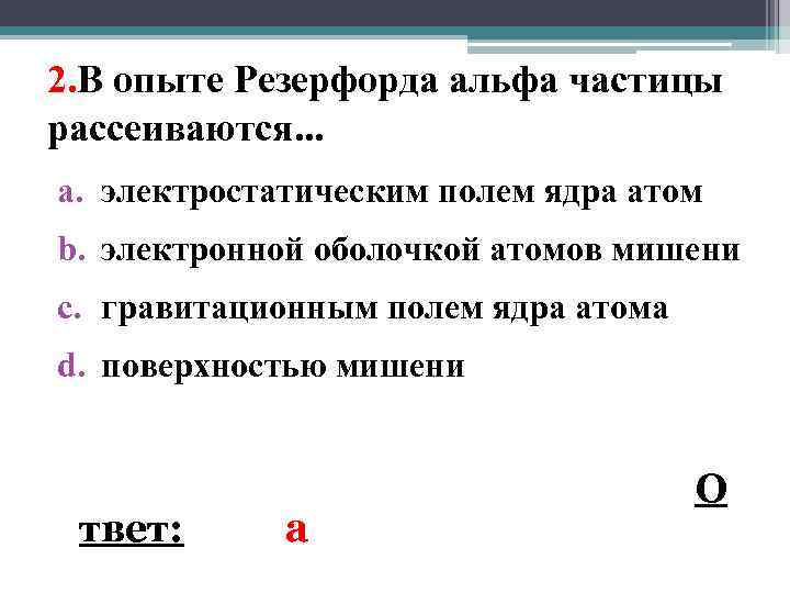 2. В опыте Резерфорда альфа частицы рассеиваются. . . a. электростатическим полем ядра атом