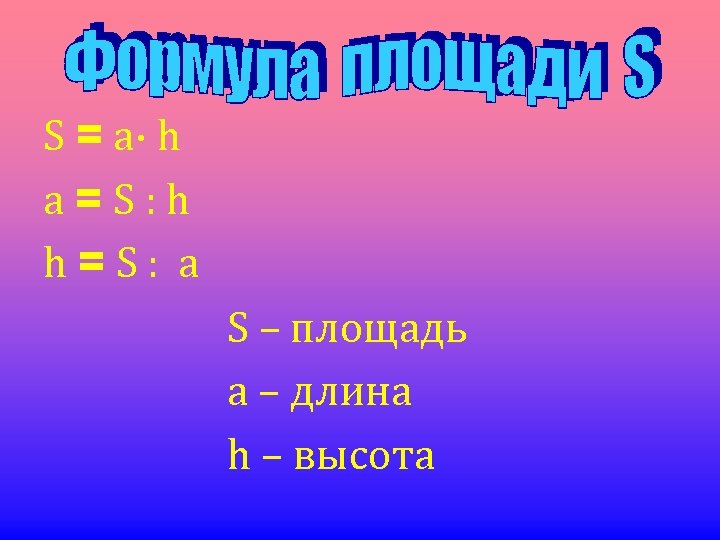 S = a· h a=S: h h=S: a S – площадь а – длина