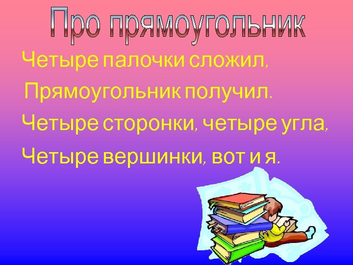 Четыре палочки сложил, Прямоугольник получил. Четыре сторонки, четыре угла, Четыре вершинки, вот и я.