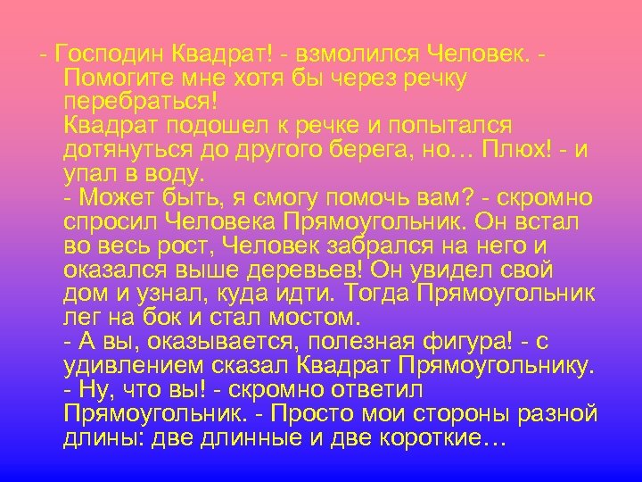 - Господин Квадрат! - взмолился Человек. - Помогите мне хотя бы через речку перебраться!