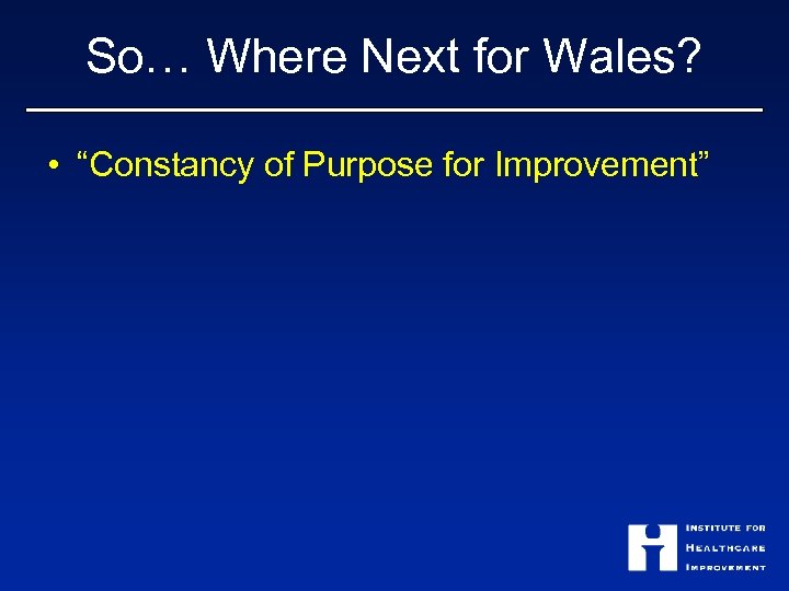 So… Where Next for Wales? • “Constancy of Purpose for Improvement” 