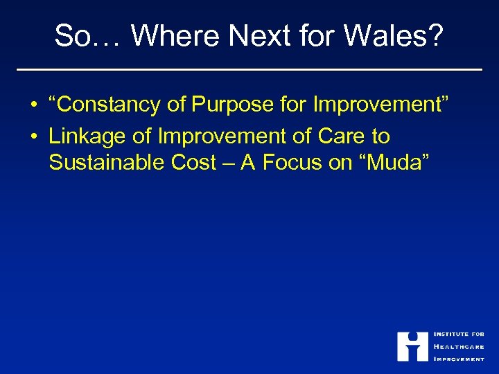 So… Where Next for Wales? • “Constancy of Purpose for Improvement” • Linkage of