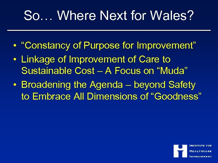 So… Where Next for Wales? • “Constancy of Purpose for Improvement” • Linkage of