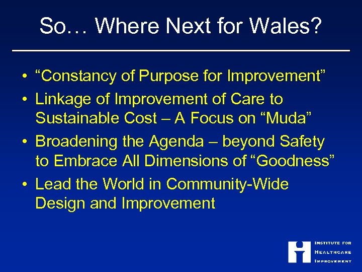 So… Where Next for Wales? • “Constancy of Purpose for Improvement” • Linkage of