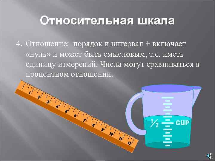 Относительная шкала 4. Отношение: порядок и интервал + включает «нуль» и может быть смысловым,