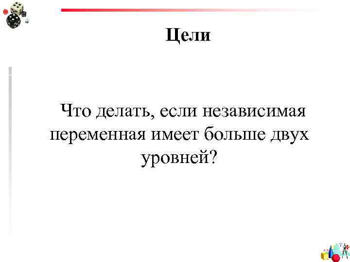 Цели Что делать, если независимая переменная имеет больше двух уровней? 