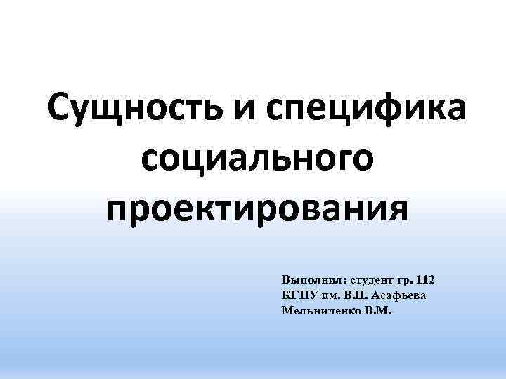 Сущность и специфика социального проектирования Выполнил: студент гр. 112 КГПУ им. В. П. Асафьева