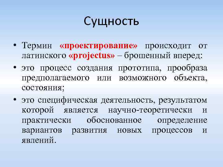 Сущность • Термин «проектирование» происходит от латинского «projectus» – брошенный вперед: • это процесс