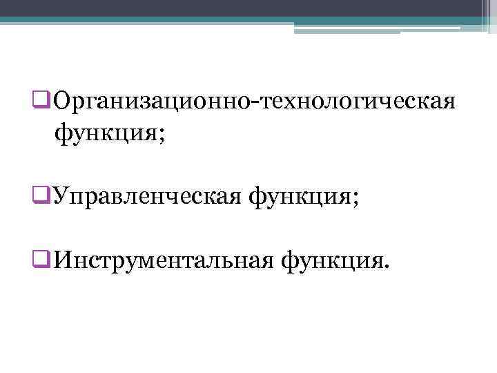q. Организационно-технологическая функция; q. Управленческая функция; q. Инструментальная функция. 