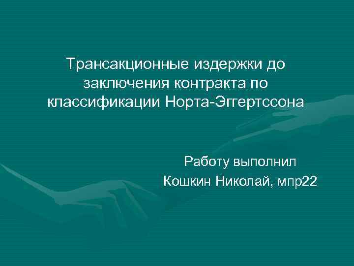 Трансакционные издержки до заключения контракта по классификации Норта-Эггертссона Работу выполнил Кошкин Николай, мпр22 