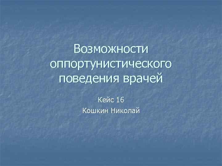 Возможности оппортунистического поведения врачей Кейс 16 Кошкин Николай 