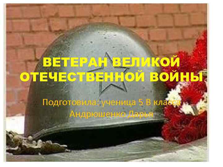ВЕТЕРАН ВЕЛИКОЙ ОТЕЧЕСТВЕННОЙ ВОЙНЫ Подготовила: ученица 5 В класса Андрюшенко Дарья 