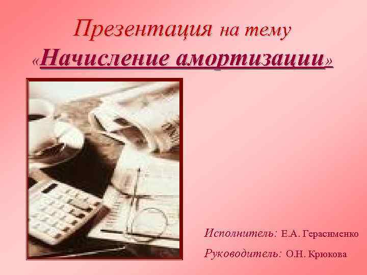 Презентация на тему «Начисление амортизации» Исполнитель: Е. А. Герасименко Руководитель: О. Н. Крюкова 