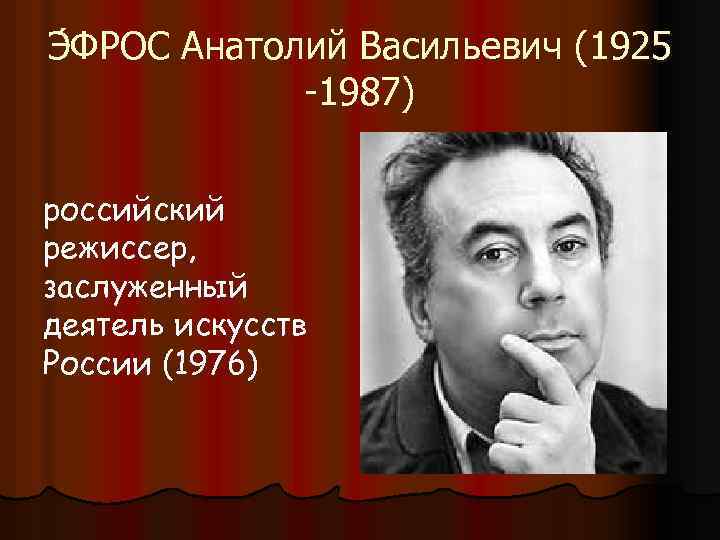 Э ФРОС Анатолий Васильевич (1925 -1987) российский режиссер, заслуженный деятель искусств России (1976) 