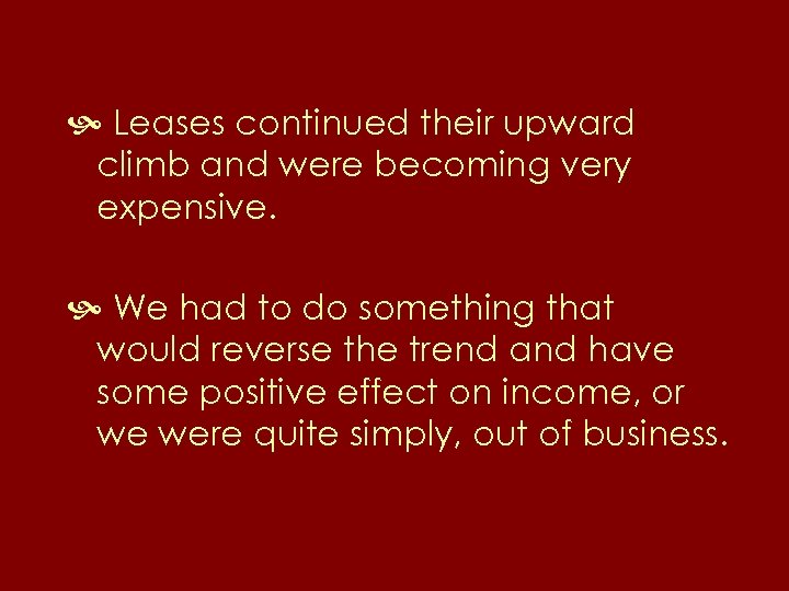  Leases continued their upward climb and were becoming very expensive. We had to