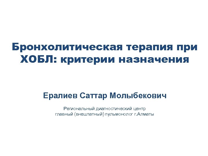 Бронхолитическая терапия при ХОБЛ: критерии назначения Ералиев Саттар Молыбекович Региональный диагностический центр главный (внештатный)
