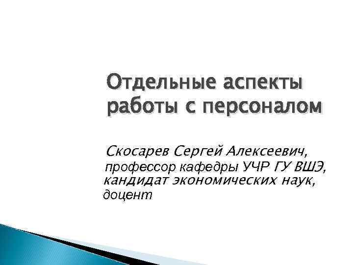 Отдельные аспекты работы с персоналом Скосарев Сергей Алексеевич, профессор кафедры УЧР ГУ ВШЭ, кандидат