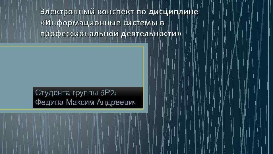 Электронный конспект по дисциплине «Информационные системы в профессиональной деятельности» Студента группы 5 Р 2: