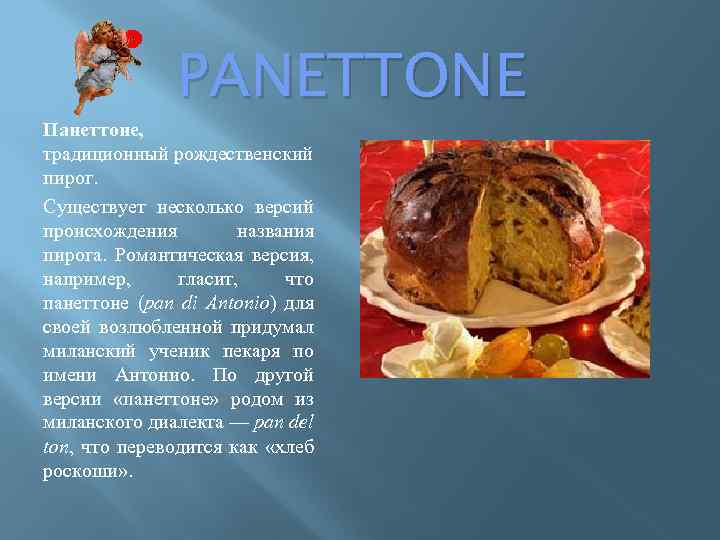 PANETTONE Панеттоне, традиционный рождественский пирог. Существует несколько версий происхождения названия пирога. Романтическая версия, например,