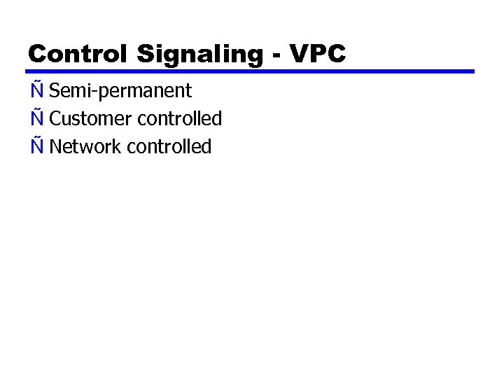 Control Signaling - VPC Ñ Semi-permanent Ñ Customer controlled Ñ Network controlled 