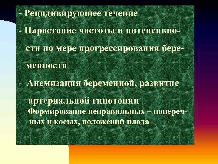 - Рецидивирующее течение - Нарастание частоты и интенсивности по мере прогрессирования беременности - Анемизация