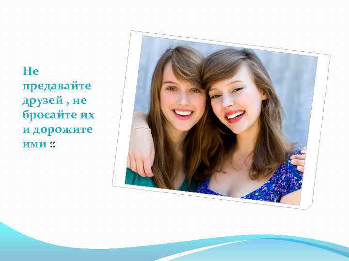 Не предавайте друзей , не бросайте их и дорожите ими !! 