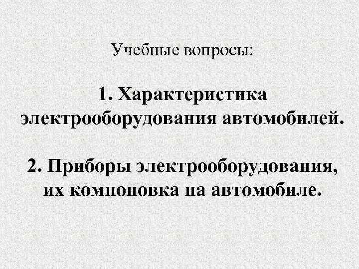 Учебные вопросы: 1. Характеристика электрооборудования автомобилей. 2. Приборы электрооборудования, их компоновка на автомобиле. 
