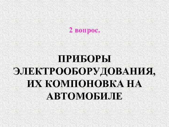 2 вопрос. ПРИБОРЫ ЭЛЕКТРООБОРУДОВАНИЯ, ИХ КОМПОНОВКА НА АВТОМОБИЛЕ 